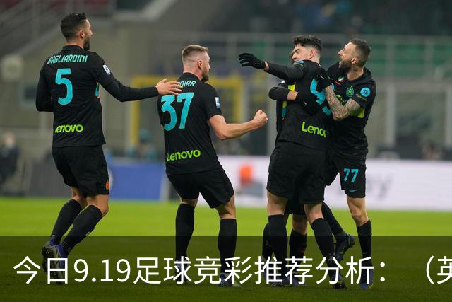 今日9.19足球竞彩推荐分析：（英超+德甲+意甲+西甲）预测方案，理性参考